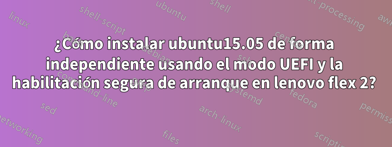 ¿Cómo instalar ubuntu15.05 de forma independiente usando el modo UEFI y la habilitación segura de arranque en lenovo flex 2?