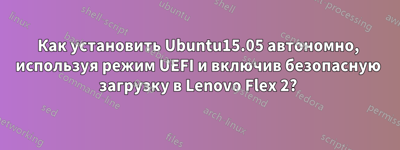 Как установить Ubuntu15.05 автономно, используя режим UEFI и включив безопасную загрузку в Lenovo Flex 2?