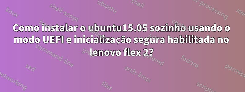 Como instalar o ubuntu15.05 sozinho usando o modo UEFI e inicialização segura habilitada no lenovo flex 2?