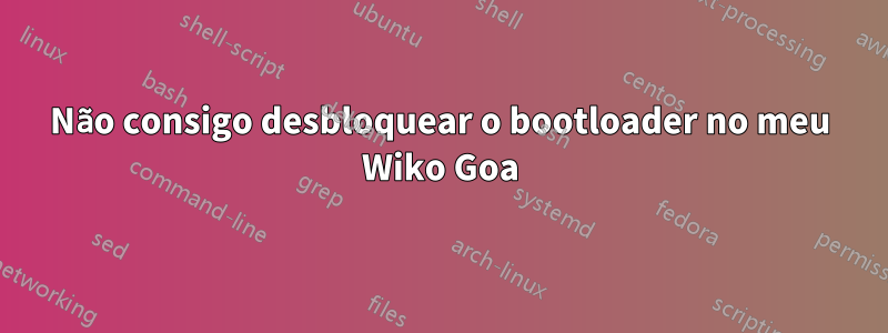 Não consigo desbloquear o bootloader no meu Wiko Goa