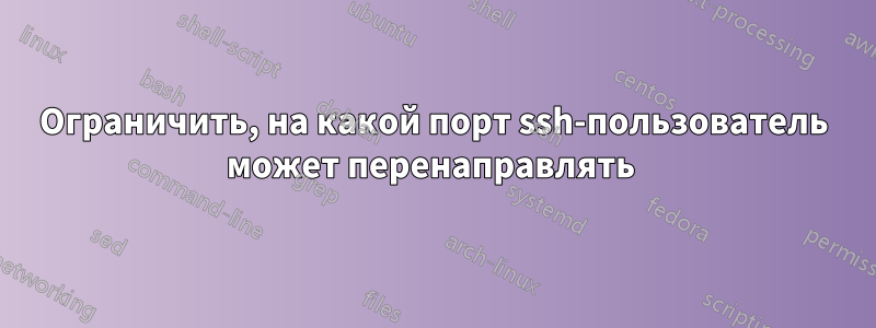 Ограничить, на какой порт ssh-пользователь может перенаправлять 