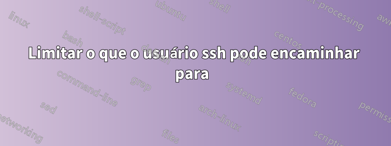 Limitar o que o usuário ssh pode encaminhar para 