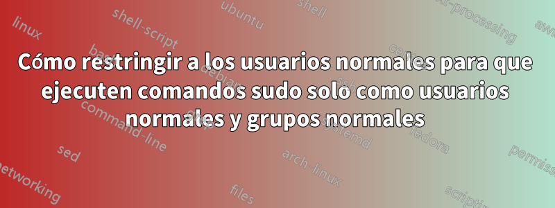 Cómo restringir a los usuarios normales para que ejecuten comandos sudo solo como usuarios normales y grupos normales