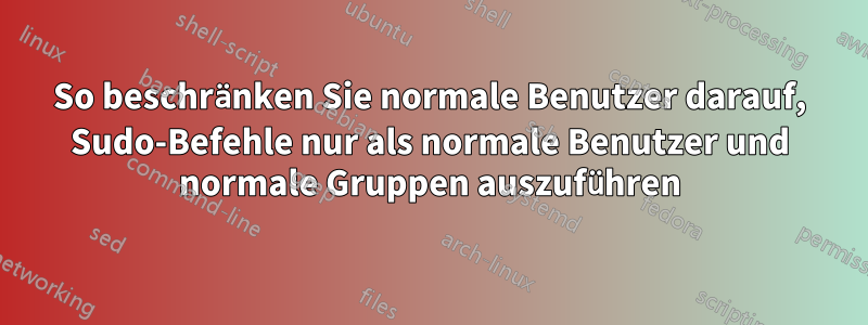 So beschränken Sie normale Benutzer darauf, Sudo-Befehle nur als normale Benutzer und normale Gruppen auszuführen