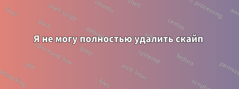 Я не могу полностью удалить скайп