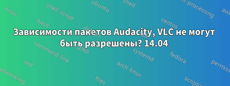 Зависимости пакетов Audacity, VLC не могут быть разрешены? 14.04