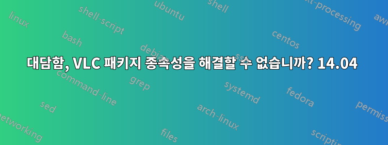 대담함, VLC 패키지 종속성을 해결할 수 없습니까? 14.04