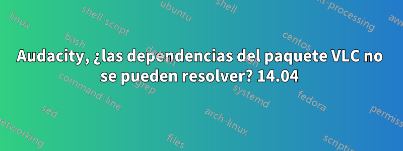 Audacity, ¿las dependencias del paquete VLC no se pueden resolver? 14.04