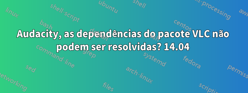 Audacity, as dependências do pacote VLC não podem ser resolvidas? 14.04