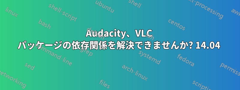 Audacity、VLC パッケージの依存関係を解決できませんか? 14.04