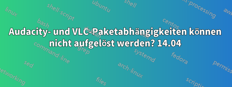 Audacity- und VLC-Paketabhängigkeiten können nicht aufgelöst werden? 14.04