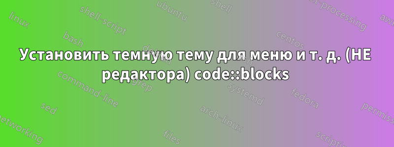 Установить темную тему для меню и т. д. (НЕ редактора) code::blocks