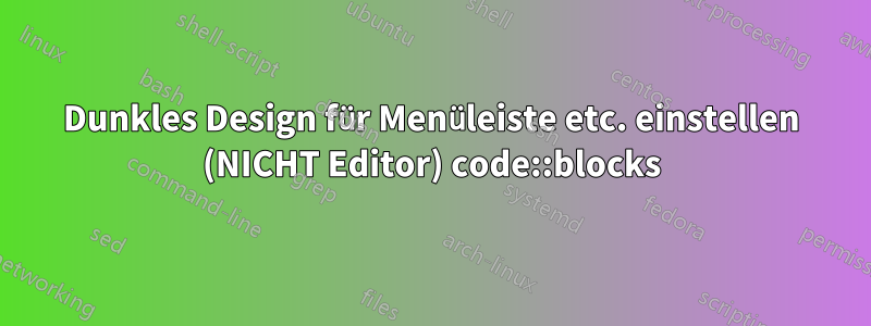 Dunkles Design für Menüleiste etc. einstellen (NICHT Editor) code::blocks