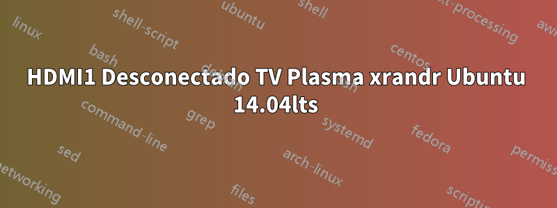 HDMI1 Desconectado TV Plasma xrandr Ubuntu 14.04lts