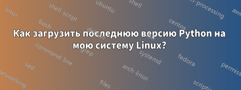 Как загрузить последнюю версию Python на мою систему Linux?