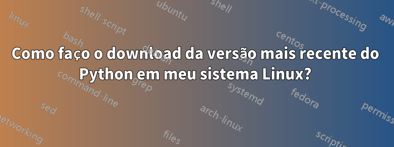 Como faço o download da versão mais recente do Python em meu sistema Linux?