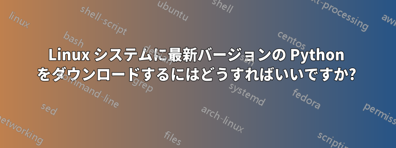 Linux システムに最新バージョンの Python をダウンロードするにはどうすればいいですか?