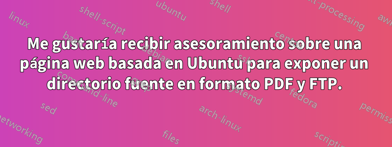 Me gustaría recibir asesoramiento sobre una página web basada en Ubuntu para exponer un directorio fuente en formato PDF y FTP.