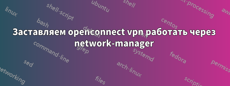 Заставляем openconnect vpn работать через network-manager