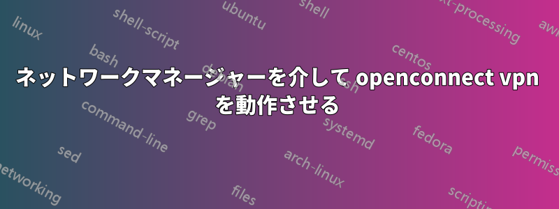 ネットワークマネージャーを介して openconnect vpn を動作させる