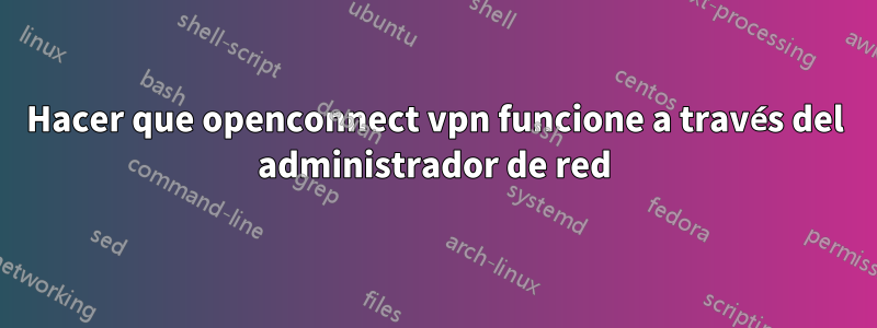 Hacer que openconnect vpn funcione a través del administrador de red