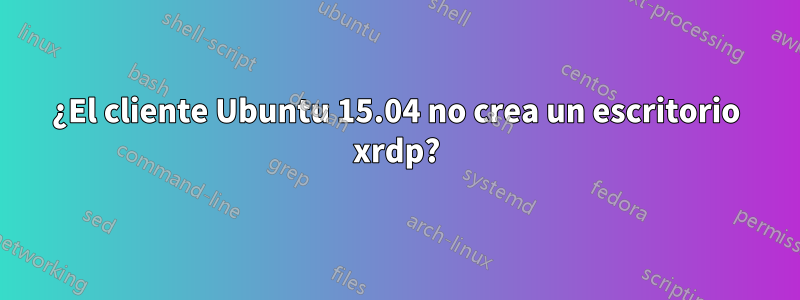 ¿El cliente Ubuntu 15.04 no crea un escritorio xrdp?