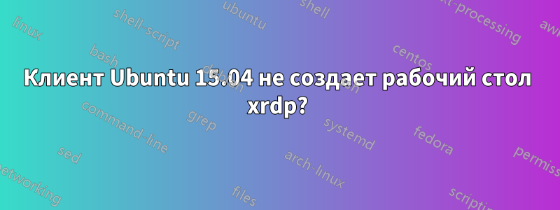 Клиент Ubuntu 15.04 не создает рабочий стол xrdp?