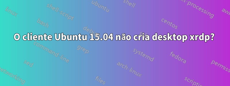 O cliente Ubuntu 15.04 não cria desktop xrdp?