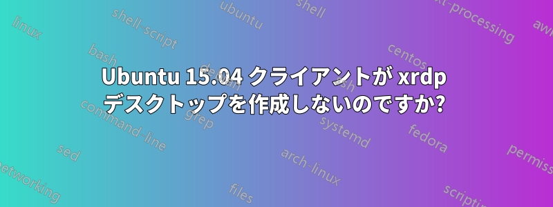 Ubuntu 15.04 クライアントが xrdp デスクトップを作成しないのですか?