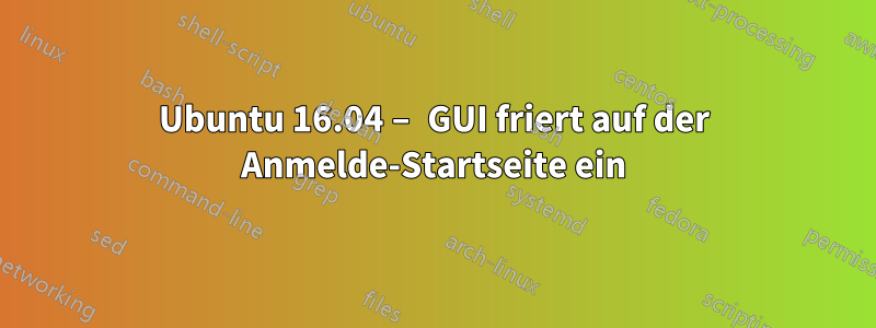 Ubuntu 16.04 – GUI friert auf der Anmelde-Startseite ein