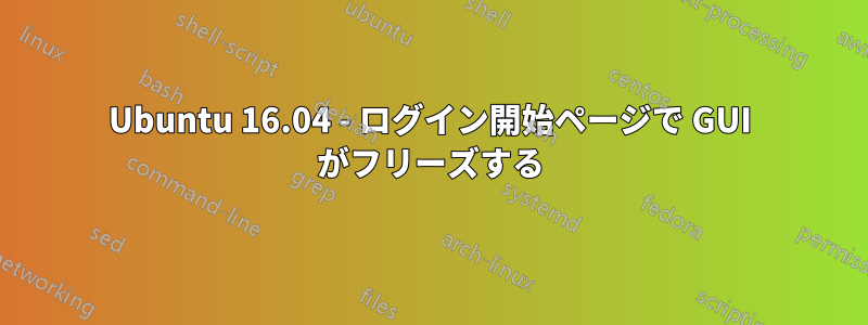 Ubuntu 16.04 - ログイン開始ページで GUI がフリーズする