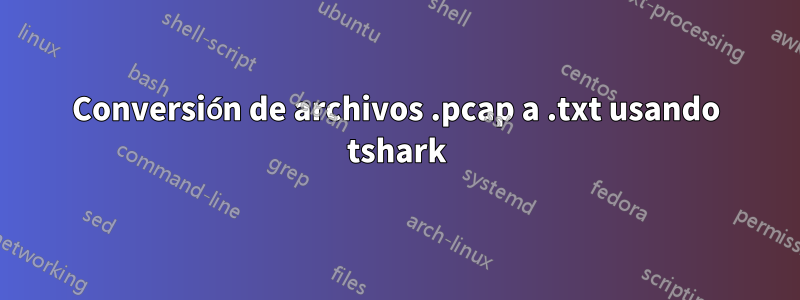 Conversión de archivos .pcap a .txt usando tshark