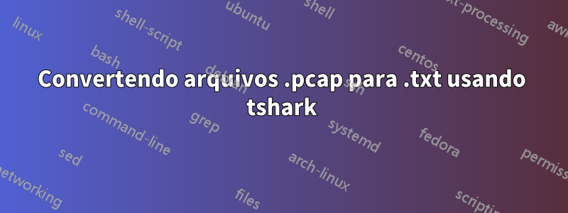 Convertendo arquivos .pcap para .txt usando tshark