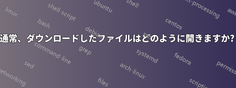 通常、ダウンロードしたファイルはどのように開きますか?