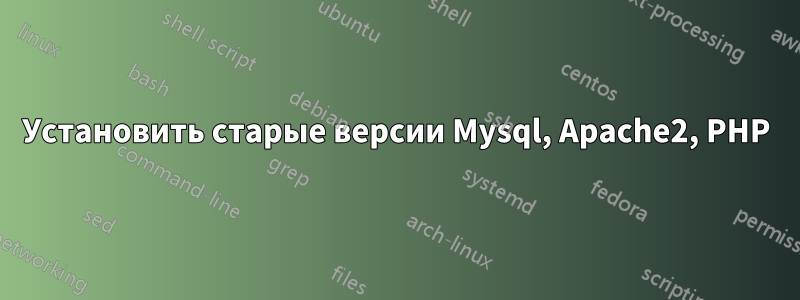 Установить старые версии Mysql, Apache2, PHP