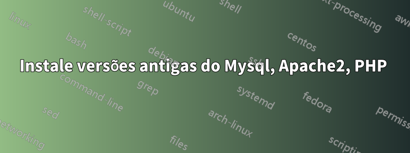 Instale versões antigas do Mysql, Apache2, PHP