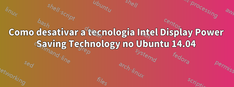 Como desativar a tecnologia Intel Display Power Saving Technology no Ubuntu 14.04