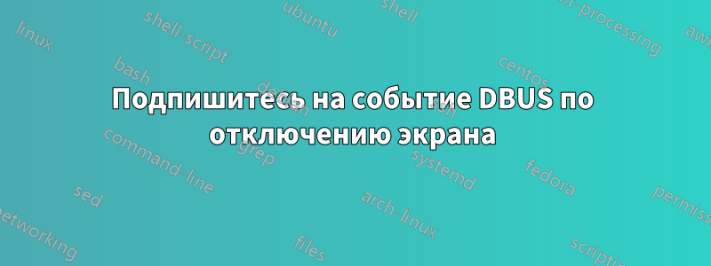 Подпишитесь на событие DBUS по отключению экрана