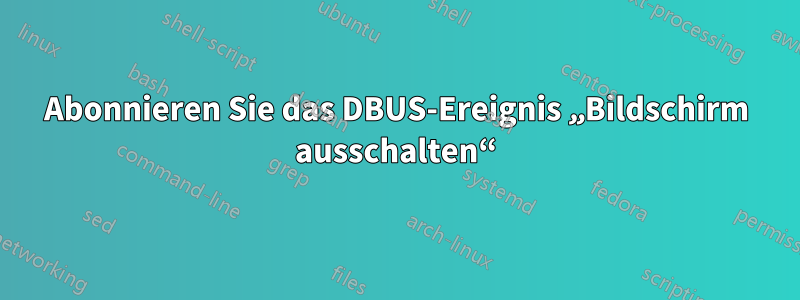 Abonnieren Sie das DBUS-Ereignis „Bildschirm ausschalten“