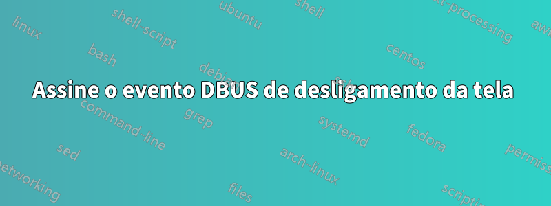 Assine o evento DBUS de desligamento da tela