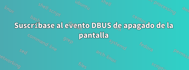 Suscríbase al evento DBUS de apagado de la pantalla