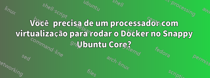 Você precisa de um processador com virtualização para rodar o Docker no Snappy Ubuntu Core?