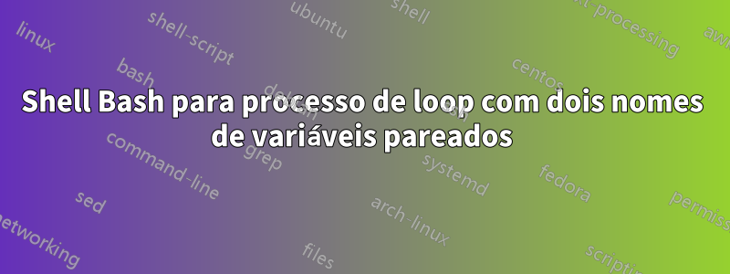 Shell Bash para processo de loop com dois nomes de variáveis ​​​​pareados