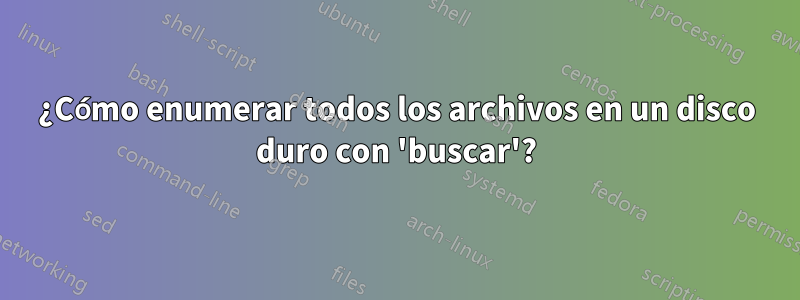 ¿Cómo enumerar todos los archivos en un disco duro con 'buscar'?