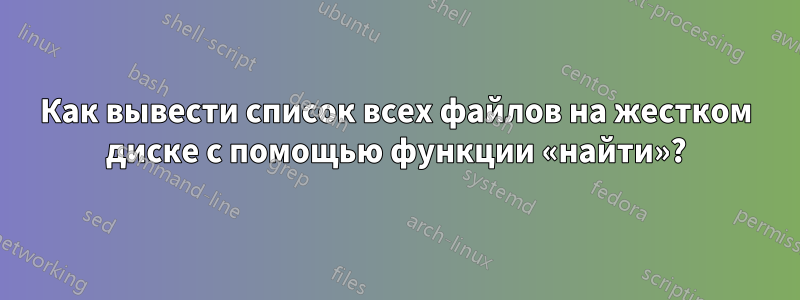 Как вывести список всех файлов на жестком диске с помощью функции «найти»?