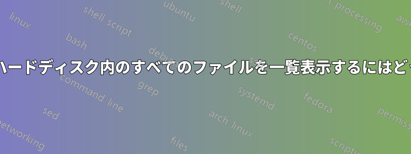 「find」を使用してハードディスク内のすべてのファイルを一覧表示するにはどうすればいいですか?