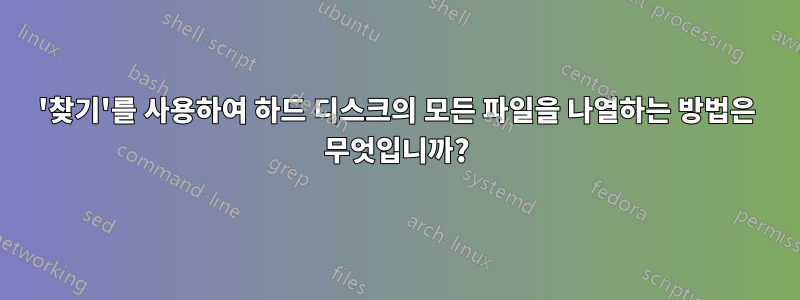 '찾기'를 사용하여 하드 디스크의 모든 파일을 나열하는 방법은 무엇입니까?