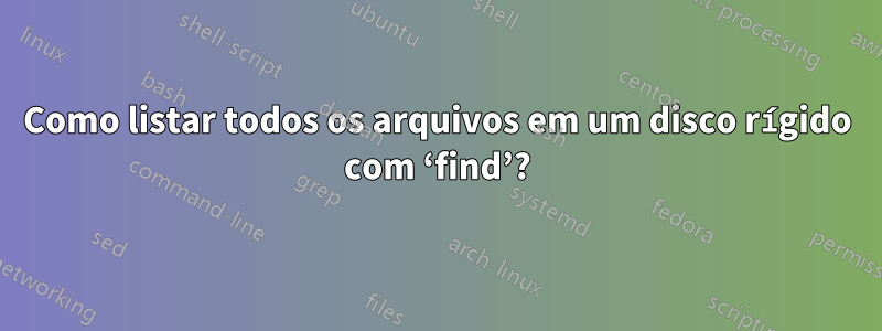 Como listar todos os arquivos em um disco rígido com ‘find’?