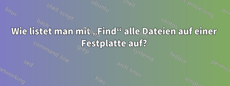 Wie listet man mit „Find“ alle Dateien auf einer Festplatte auf?