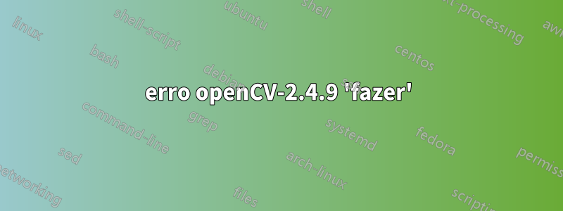 erro openCV-2.4.9 'fazer'